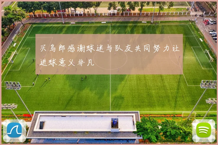 买乌郎感谢球迷与队友共同努力让进球意义非凡